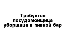 Требуется посудомойщица-уборщица в пивной бар